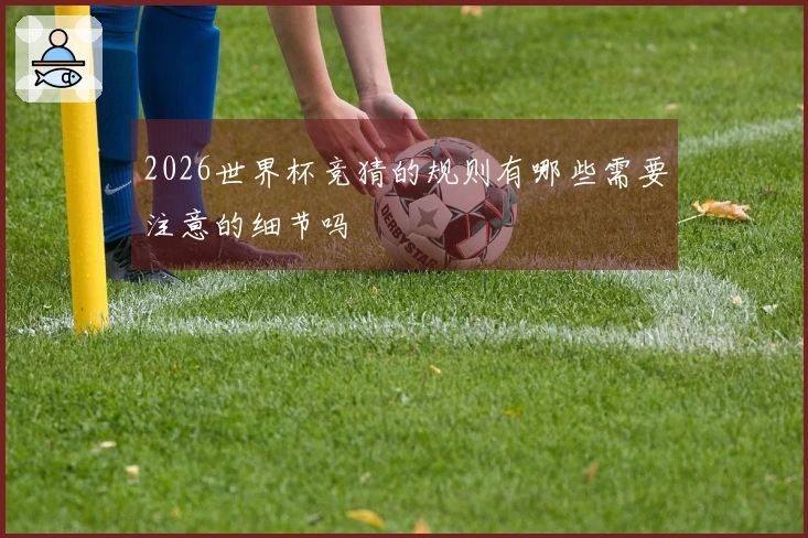2026世界杯竞猜的规则有哪些需要注意的细节吗