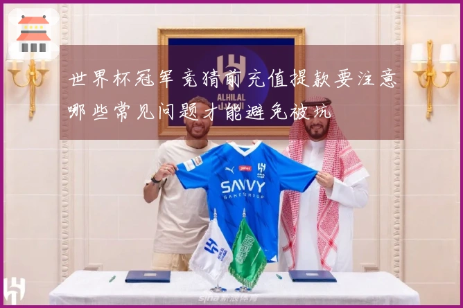 世界杯冠军竞猜前充值提款要注意哪些常见问题才能避免被坑