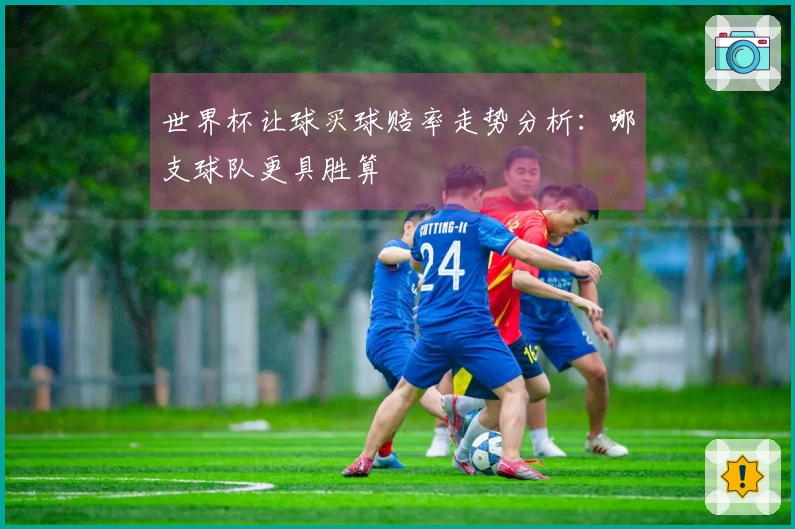 世界杯让球买球赔率走势分析：哪支球队更具胜算