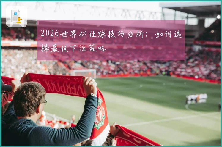 2026世界杯让球技巧分析：如何选择最佳下注策略