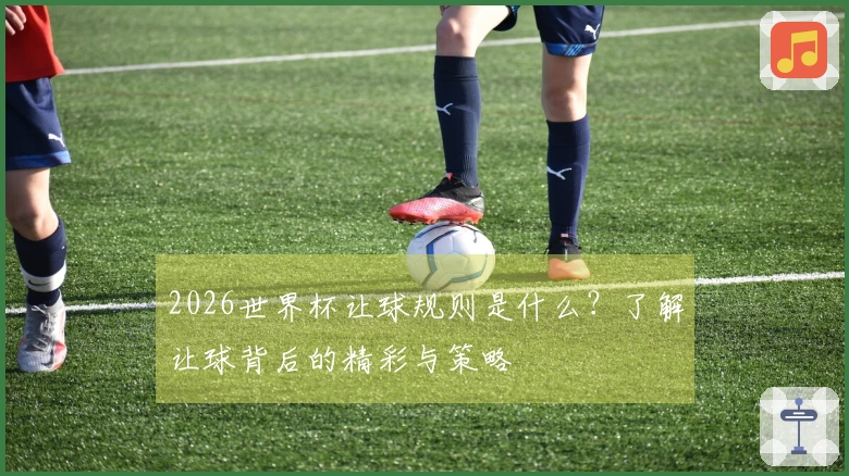 2026世界杯让球规则是什么？了解让球背后的精彩与策略