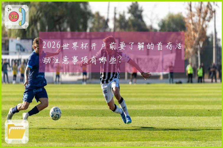 2026世界杯开户前要了解的首存活动注意事项有哪些？