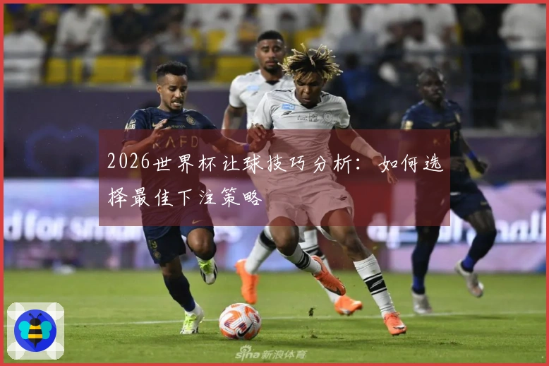 2026世界杯让球技巧分析：如何选择最佳下注策略