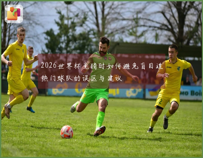 2026世界杯竞猜时如何避免盲目追热门球队的误区与建议
