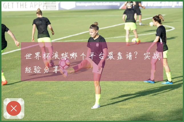 世界杯滚球哪个平台最靠谱？实战经验分享