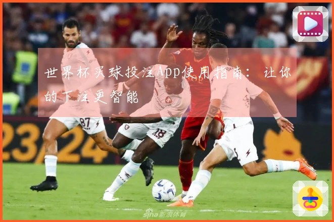 世界杯买球投注App使用指南：让你的下注更智能
