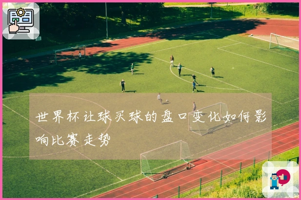 世界杯让球买球的盘口变化如何影响比赛走势
