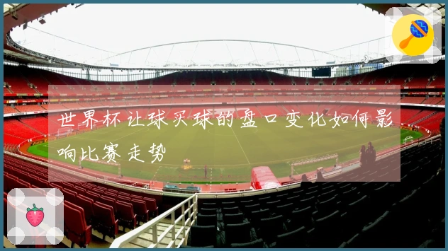 世界杯让球买球的盘口变化如何影响比赛走势