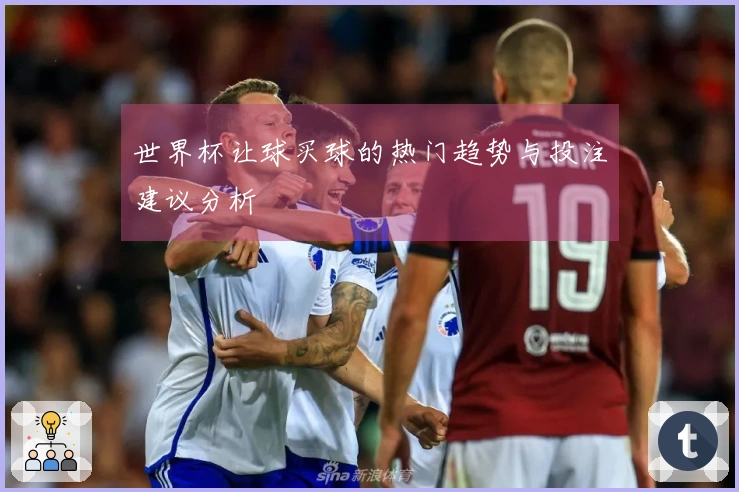世界杯让球买球的热门趋势与投注建议分析