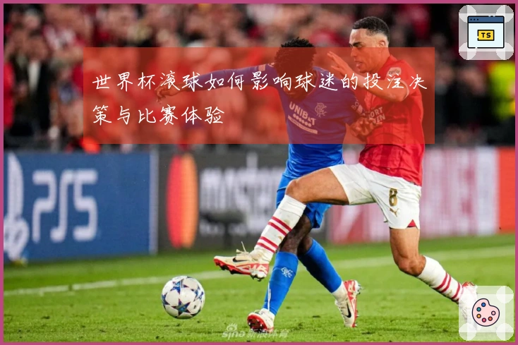 世界杯滚球如何影响球迷的投注决策与比赛体验