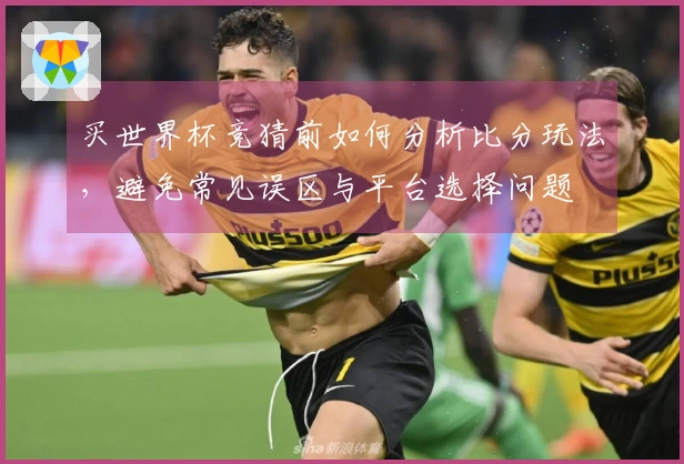 买世界杯竞猜前如何分析比分玩法，避免常见误区与平台选择问题