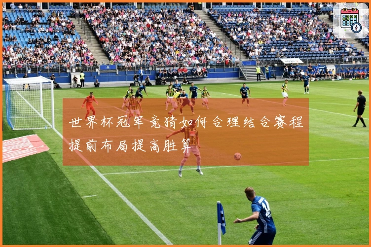 世界杯冠军竞猜如何合理结合赛程提前布局提高胜算