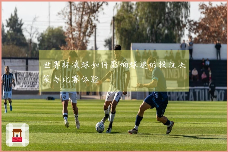 世界杯滚球如何影响球迷的投注决策与比赛体验