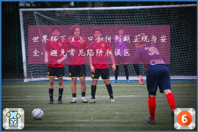 世界杯下注入口如何判断正规与安全，避免常见陷阱和误区