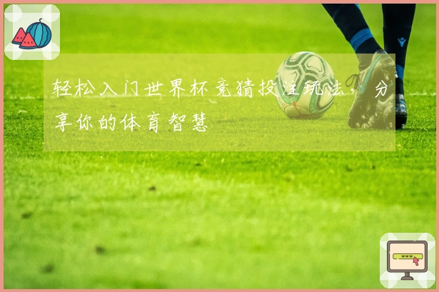 轻松入门世界杯竞猜投注玩法，分享你的体育智慧
