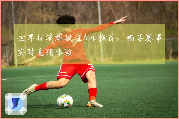 世界杯滚球投注App推荐，畅享赛事实时竞猜体验