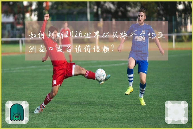 如何判断2026世界杯买球平台的亚洲盘口是否值得信赖？
