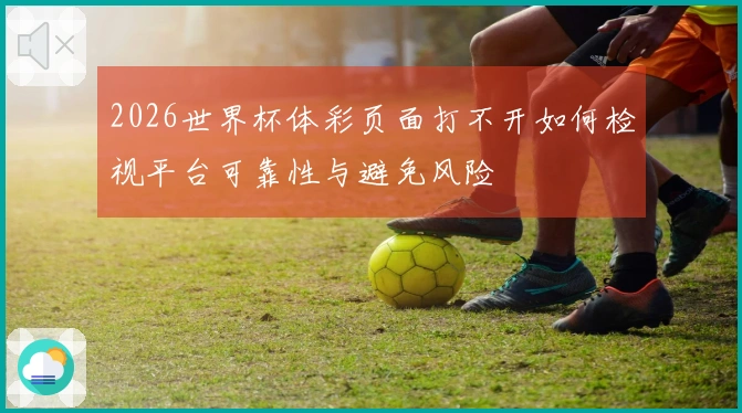 2026世界杯体彩页面打不开如何检视平台可靠性与避免风险