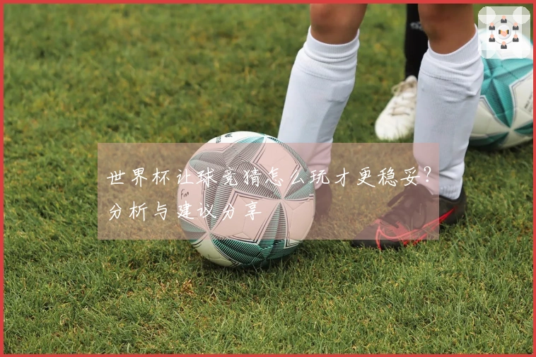 世界杯让球竞猜怎么玩才更稳妥？分析与建议分享