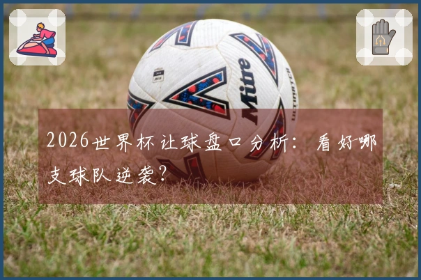 2026世界杯让球盘口分析：看好哪支球队逆袭？