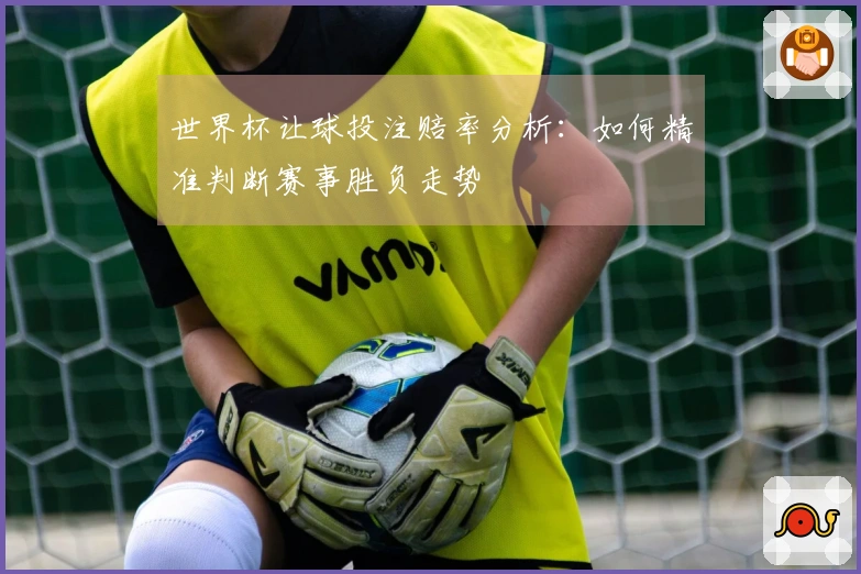 世界杯让球投注赔率分析：如何精准判断赛事胜负走势