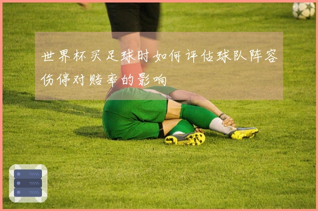 世界杯买足球时如何评估球队阵容伤停对赔率的影响