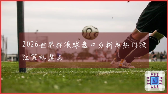 2026世界杯滚球盘口分析与热门投注策略盘点