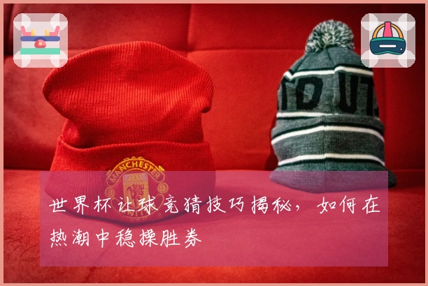 世界杯让球竞猜技巧揭秘，如何在热潮中稳操胜券
