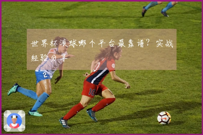 世界杯滚球哪个平台最靠谱？实战经验分享