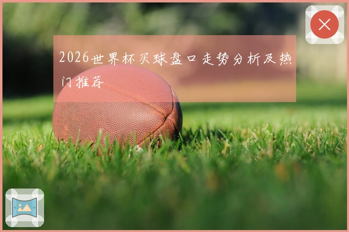 2026世界杯买球盘口走势分析及热门推荐