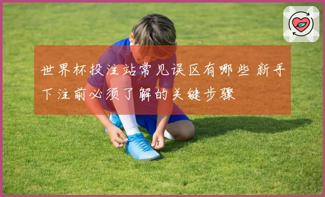 世界杯投注站常见误区有哪些 新手下注前必须了解的关键步骤