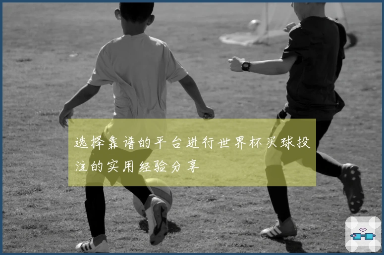 选择靠谱的平台进行世界杯买球投注的实用经验分享