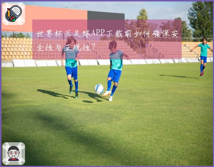 世界杯买足球APP下载前如何确保安全性与正规性？