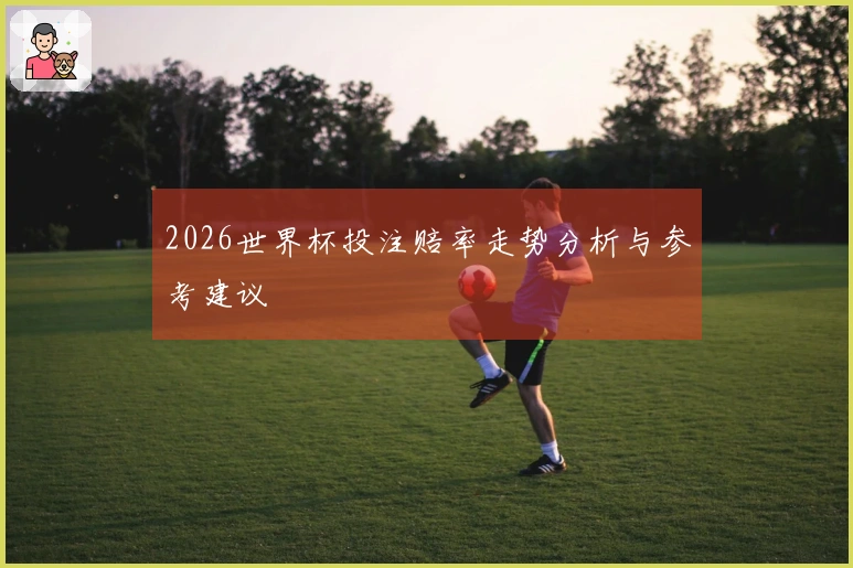 2026世界杯投注赔率走势分析与参考建议