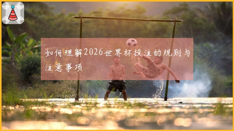 如何理解2026世界杯投注的规则与注意事项
