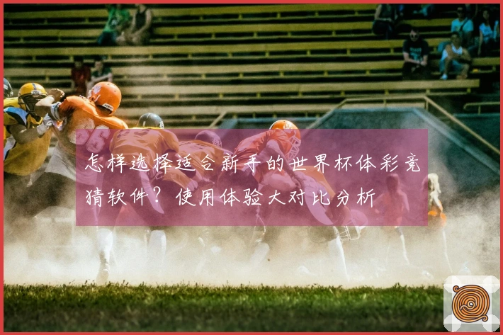 怎样选择适合新手的世界杯体彩竞猜软件？使用体验大对比分析