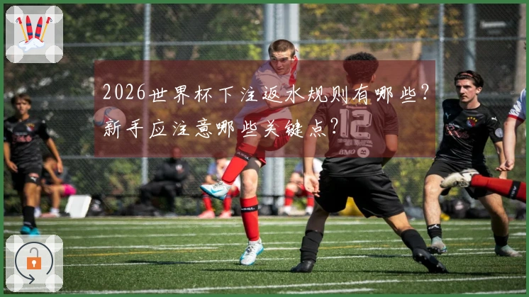 2026世界杯下注返水规则有哪些？新手应注意哪些关键点？