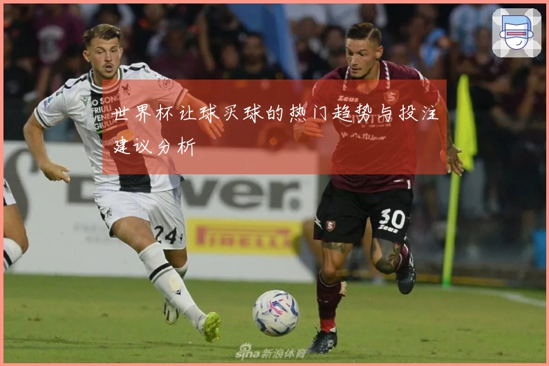 世界杯让球买球的热门趋势与投注建议分析