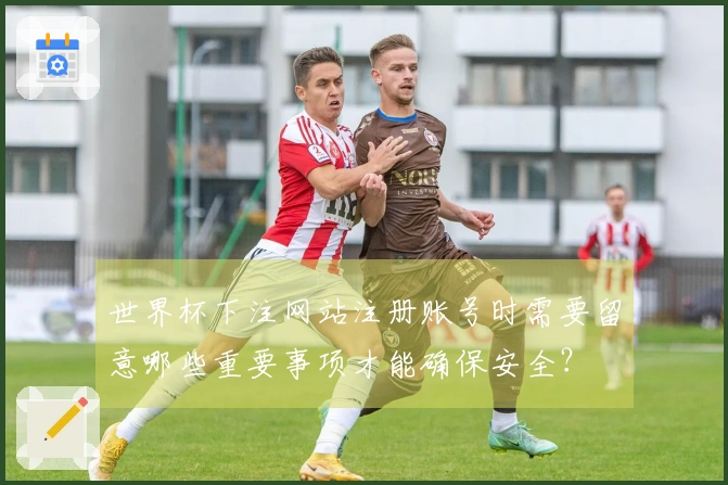 世界杯下注网站注册账号时需要留意哪些重要事项才能确保安全？