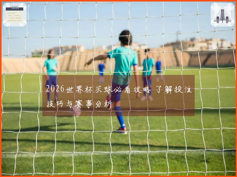 2026世界杯买球必看攻略 了解投注技巧与赛事分析