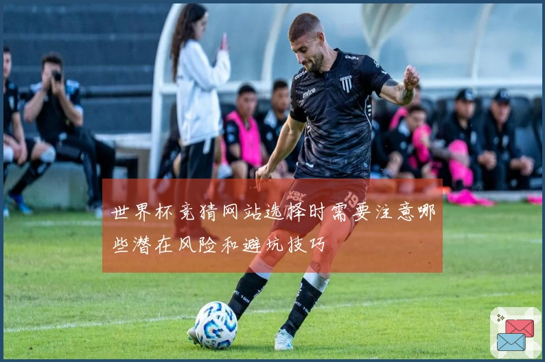 世界杯竞猜网站选择时需要注意哪些潜在风险和避坑技巧