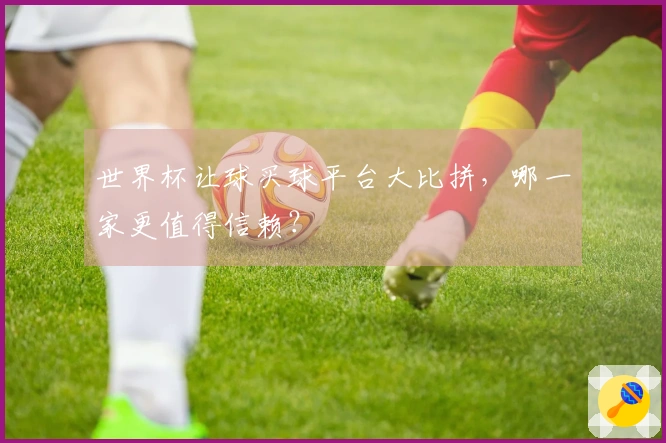 世界杯让球买球平台大比拼，哪一家更值得信赖？