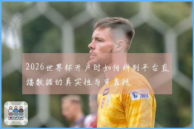 2026世界杯开户时如何辨别平台直播数据的真实性与可靠性