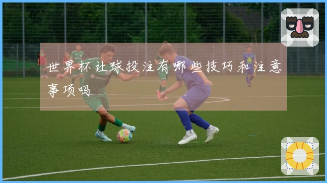 世界杯让球投注有哪些技巧和注意事项吗