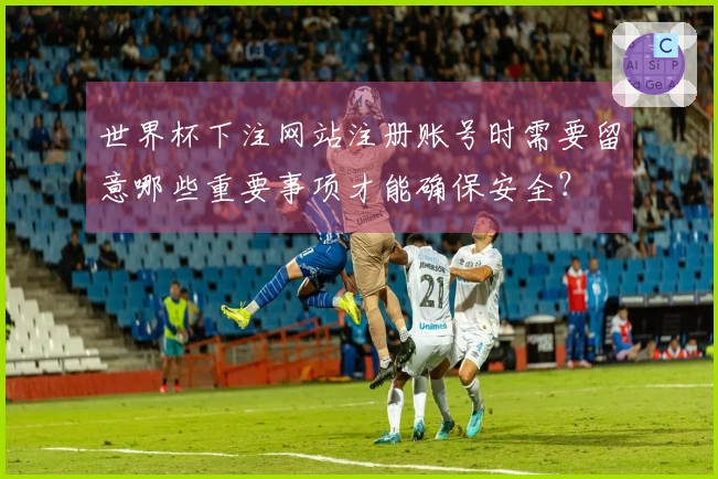 世界杯下注网站注册账号时需要留意哪些重要事项才能确保安全？