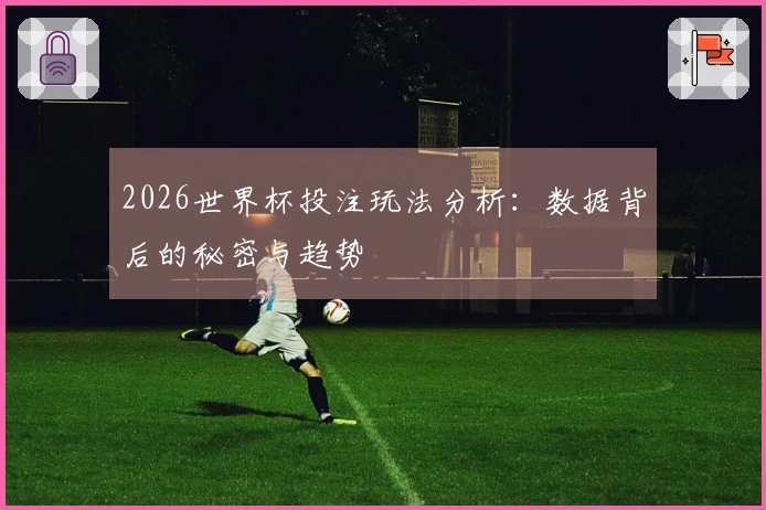 2026世界杯投注玩法分析：数据背后的秘密与趋势
