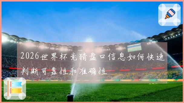 2026世界杯竞猜盘口信息如何快速判断可靠性和准确性