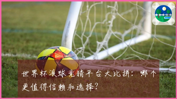 世界杯滚球竞猜平台大比拼：哪个更值得信赖和选择？