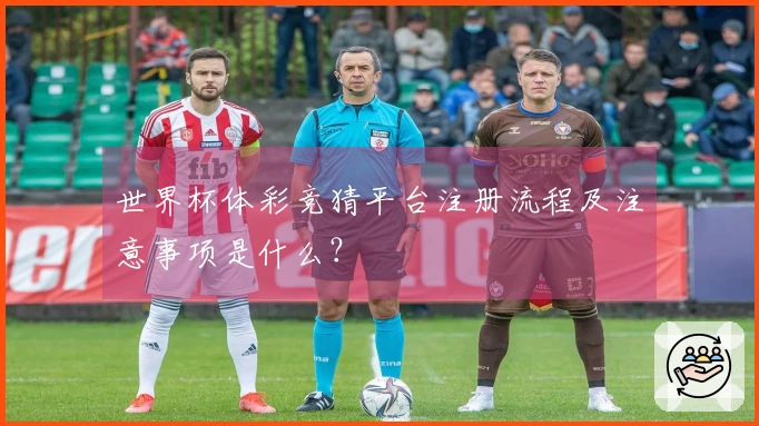 世界杯体彩竞猜平台注册流程及注意事项是什么？