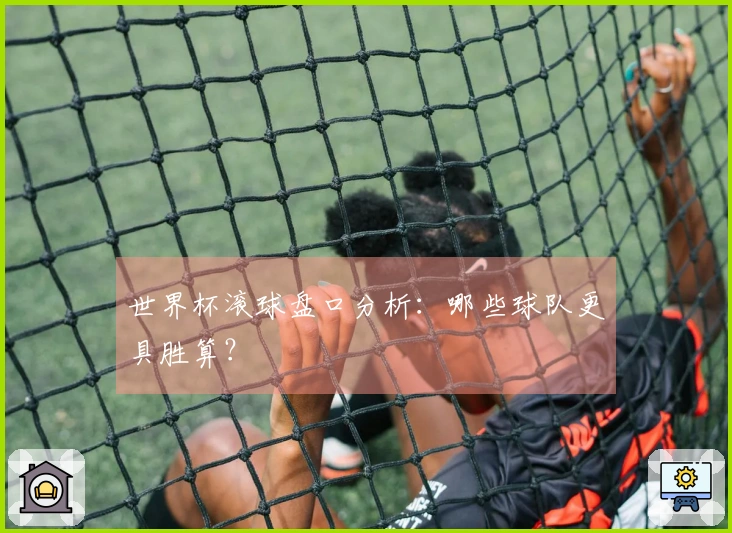 世界杯滚球盘口分析：哪些球队更具胜算？